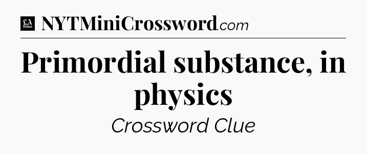 Primordial substance, in physics - LA Times Crossword
