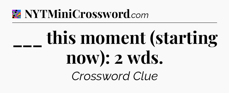 ___ this moment (starting now): 2 wds Crossword Clue