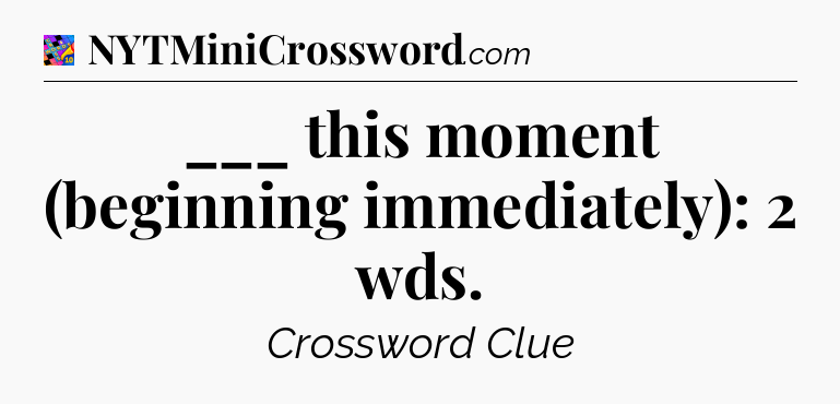___ this moment (beginning immediately): 2 wds Crossword Clue