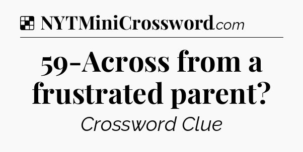 Solution: 59-Across from a frustrated parent - NYT Crossword