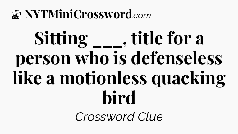 Sitting ___, title for a person who is defenseless like a motionless quacking bird - Daily Themed Classic Crossword