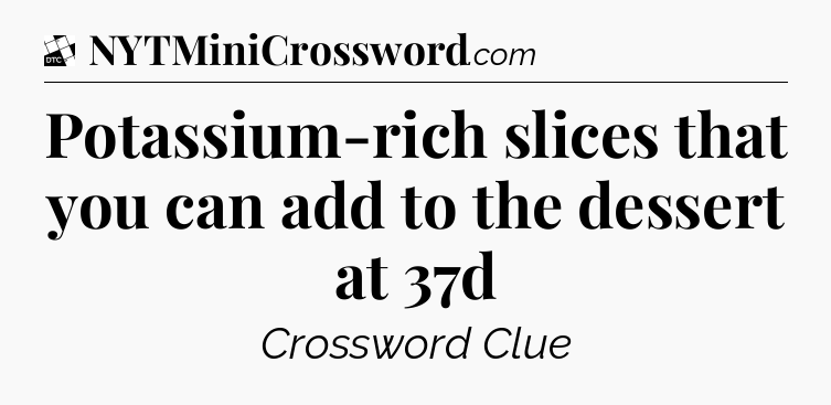 Potassium-rich slices that you can add to the dessert at 37d - Daily Themed Classic Crossword