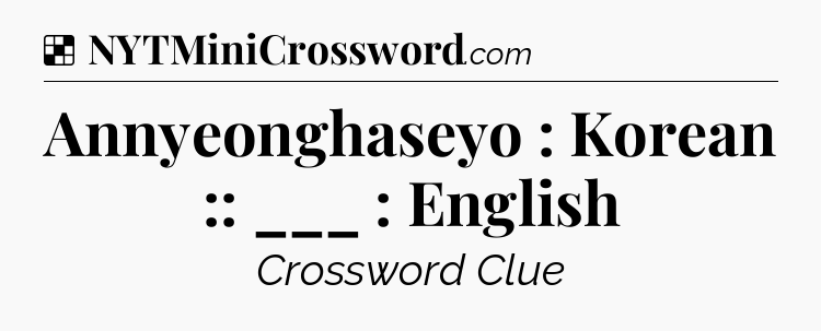Solution: Annyeonghaseyo : Korean :: ___ : English - NYT Crossword