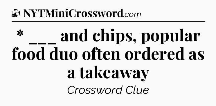 * ___ and chips, popular food duo often ordered as a takeaway - Daily Themed Classic Crossword