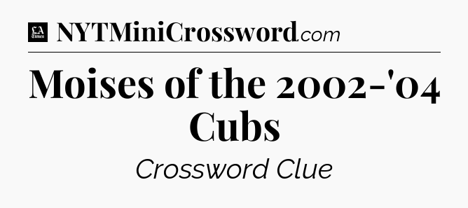 Moises of the 2002-'04 Cubs - LA Times Crossword