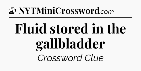 Fluid stored in the gallbladder - Daily Themed Classic Crossword