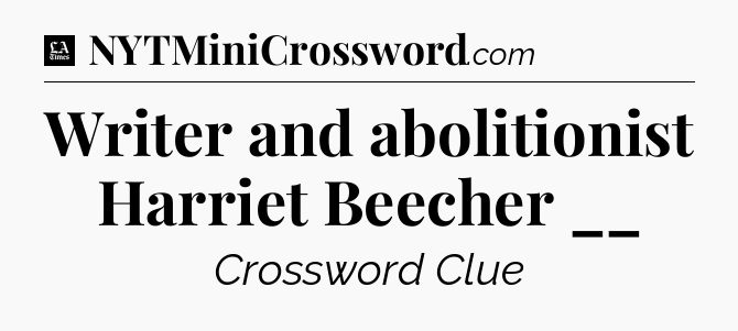 Writer and abolitionist Harriet Beecher __ - LA Times Crossword