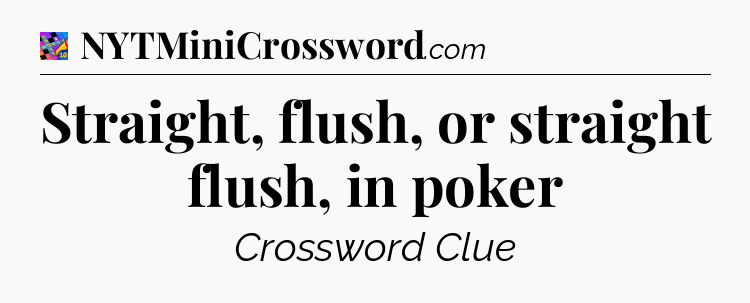 Straight, flush, or straight flush, in poker Crossword Clue