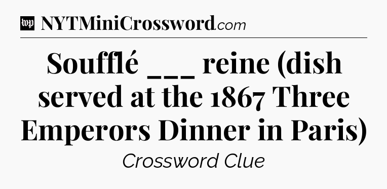 Soufflé ___ reine (dish served at the 1867 Three Emperors Dinner in Paris) Crossword Clue