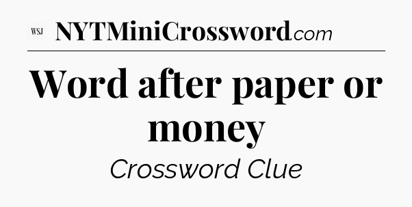 Word after paper or money - WSJ Crossword