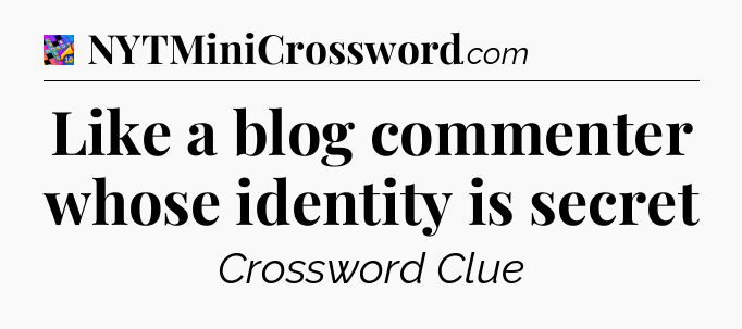 Like a blog commenter whose identity is secret Crossword Clue