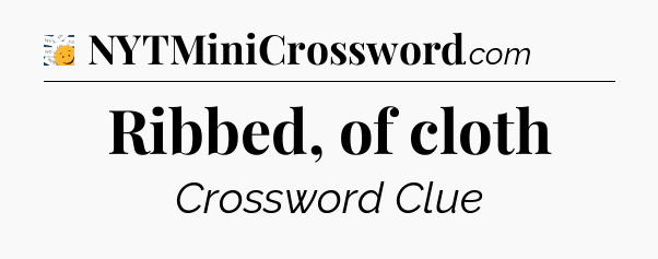 Ribbed, of cloth - 7 Little Words