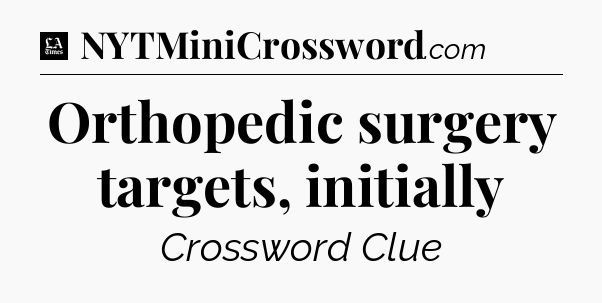 Orthopedic surgery targets, initially - LA Times Crossword