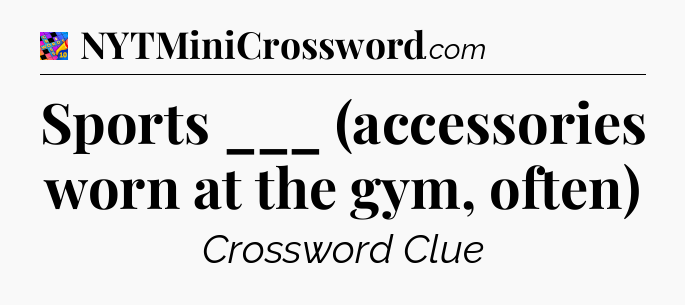Sports ___ (accessories worn at the gym, often) Crossword Clue