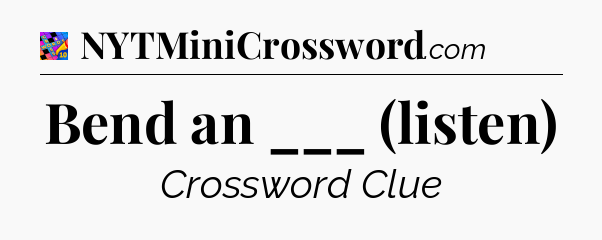 Bend an ___ (listen) Crossword Clue