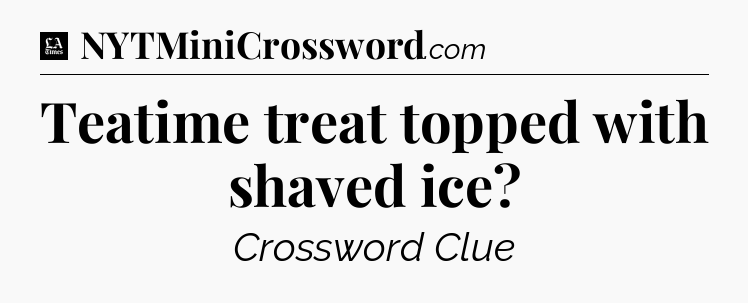 Teatime treat topped with shaved ice - LA Times Crossword