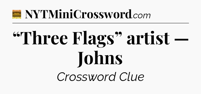 “Three Flags” artist — Johns - Eugene Sheffer Crossword