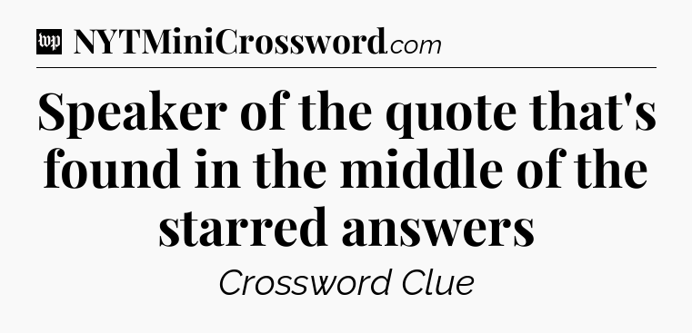 Speaker of the quote that's found in the middle of the starred answers Crossword Clue