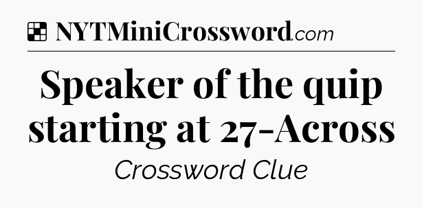 Solution: Speaker of the quip starting at 27-Across - NYT Crossword
