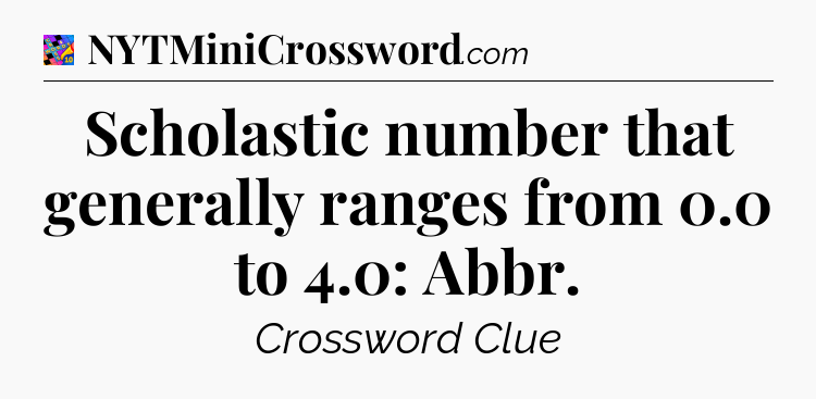 Scholastic number that generally ranges from 0.0 to 4.0: Abbr Crossword Clue