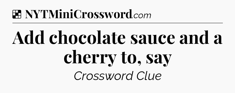 Solution: Add chocolate sauce and a cherry to, say - NYT Crossword
