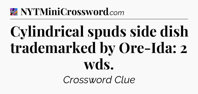Cylindrical spuds side dish trademarked by Ore-Ida: 2 wds Crossword Clue