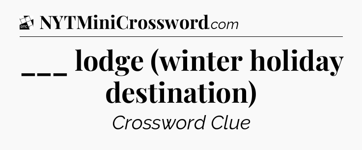 ___ lodge (winter holiday destination) - Daily Themed Classic Crossword