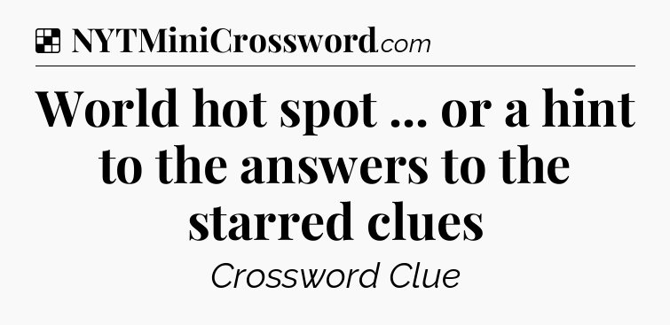 Solution: World hot spot ... or a hint to the answers to the starred clues - NYT Crossword