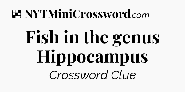 Solution: Fish in the genus Hippocampus - NYT Crossword