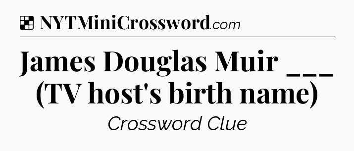 Solution: James Douglas Muir ___ (TV host's birth name) - NYT Crossword