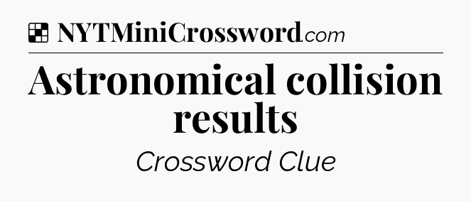 Solution: Astronomical collision results - NYT Crossword