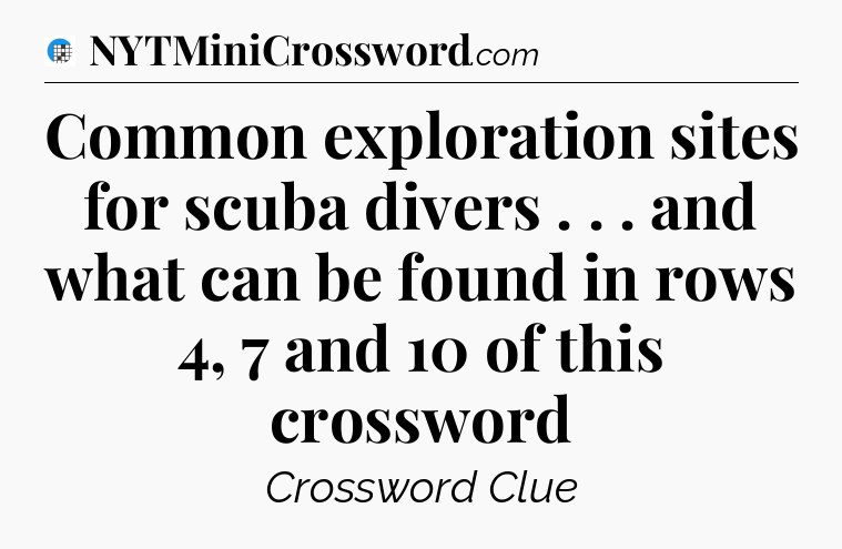 Common exploration sites for scuba divers . . . and what can be found in rows 4, 7 and 10 of this crossword Crossword Clue
