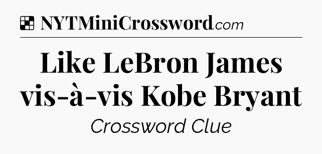 Solution: Like LeBron James vis-à-vis Kobe Bryant - NYT Crossword
