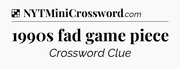 Solution: 1990s fad game piece - NYT Crossword