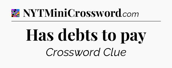 Has debts to pay Crossword Clue