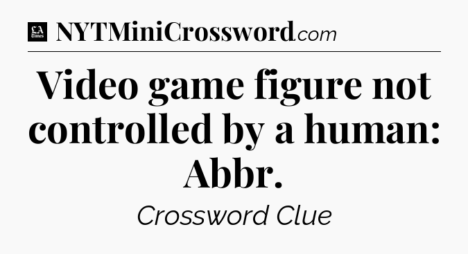 Video game figure not controlled by a human: Abbr - LA Times Crossword