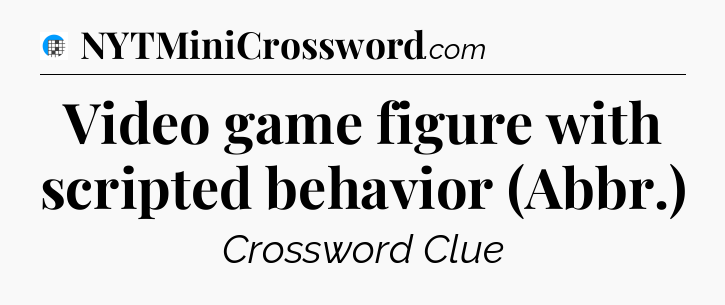 Video game figure with scripted behavior (Abbr.) Crossword Clue