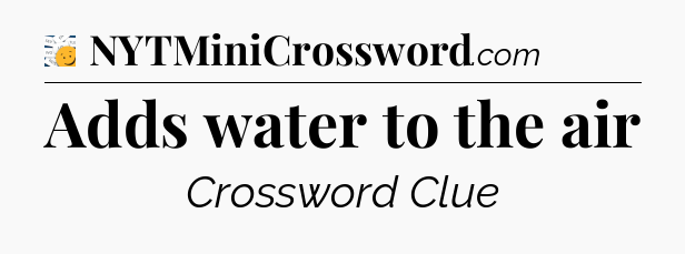 Adds water to the air - 7 Little Words