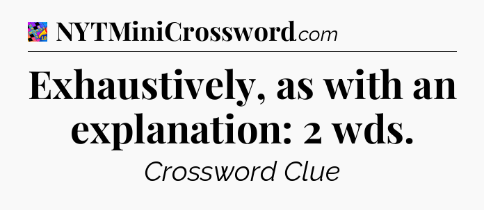 Exhaustively, as with an explanation: 2 wds Crossword Clue