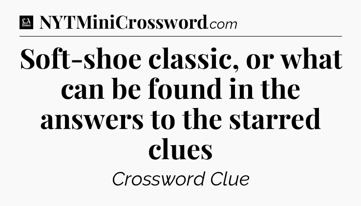 Soft-shoe classic, or what can be found in the answers to the starred clues - LA Times Crossword