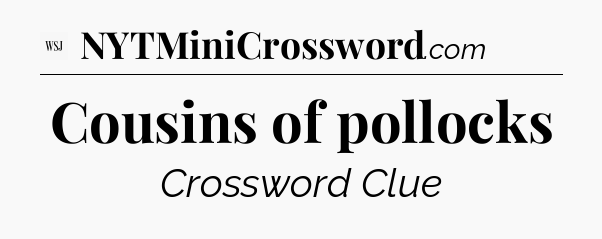 Cousins of pollocks - WSJ Crossword