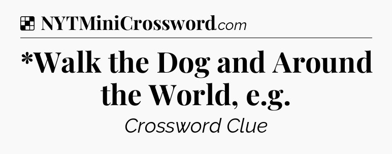 Solution: *Walk the Dog and Around the World, e.g - NYT Crossword