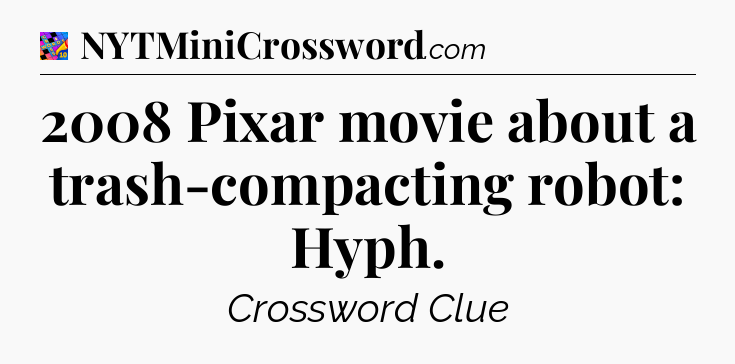 2008 Pixar movie about a trash-compacting robot: Hyph Crossword Clue