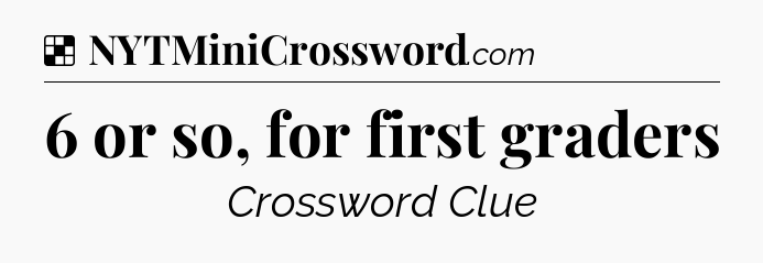 Solution: 6 or so, for first graders - NYT Crossword