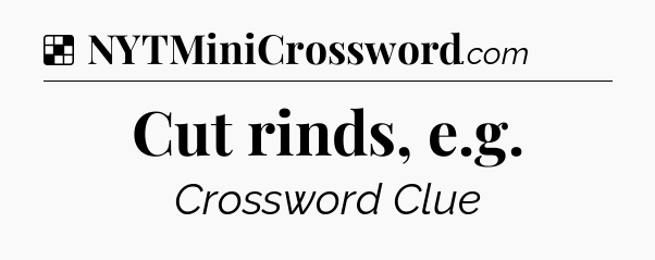 Solution: Cut rinds, e.g - NYT Crossword