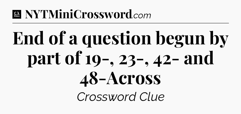 End of a question begun by part of 19-, 23-, 42- and 48-Across - LA Times Crossword