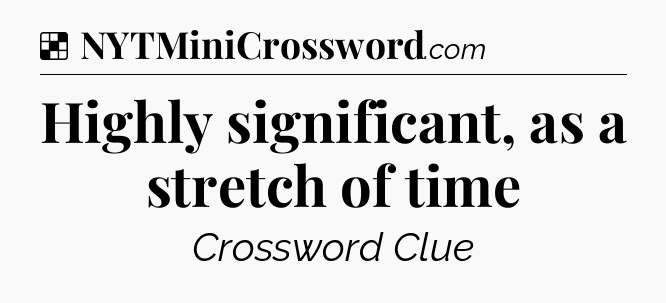 Solution: Highly significant, as a stretch of time - NYT Crossword