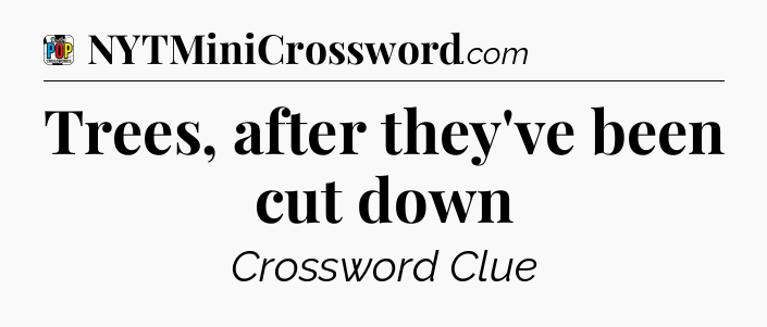 Trees, after they've been cut down Crossword Clue