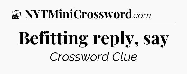 Befitting reply, say - Daily Themed Mini Crossword