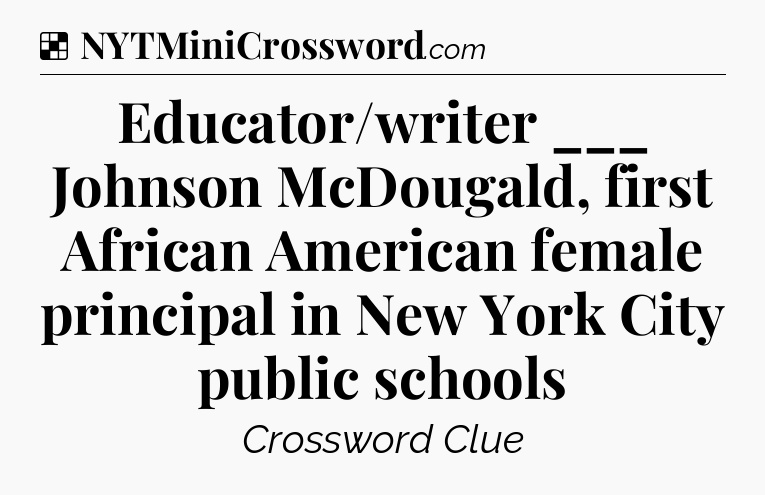 Solution: Educator/writer ___ Johnson McDougald, first African American female principal in New York City public schools - NYT Crossword